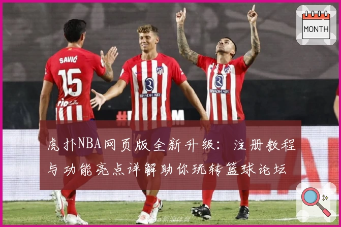 虎扑NBA网页版全新升级：注册教程与功能亮点详解助你玩转篮球论坛