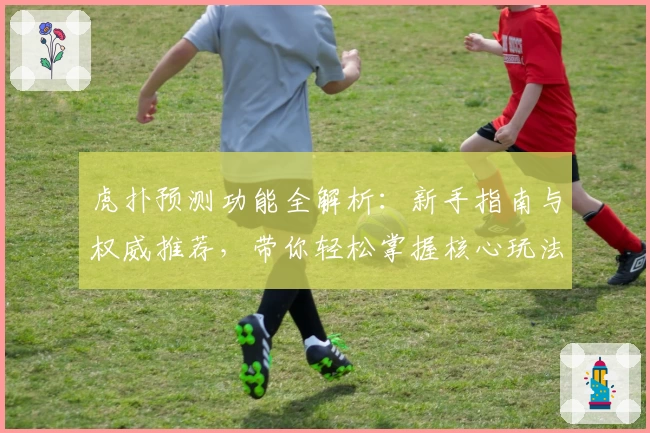 虎扑预测功能全解析：新手指南与权威推荐，带你轻松掌握核心玩法