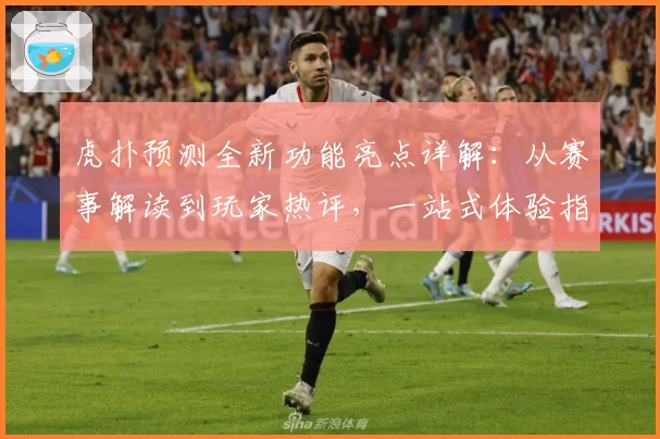 虎扑预测全新功能亮点详解：从赛事解读到玩家热评，一站式体验指南
