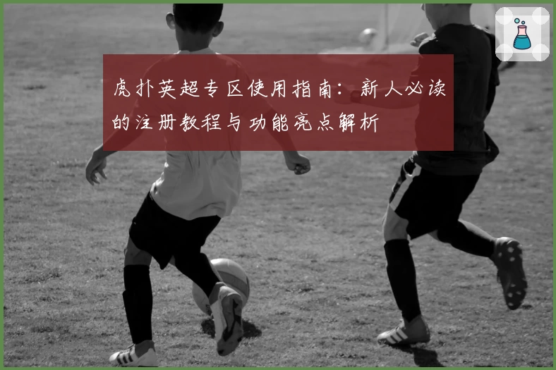 虎扑英超专区使用指南：新人必读的注册教程与功能亮点解析