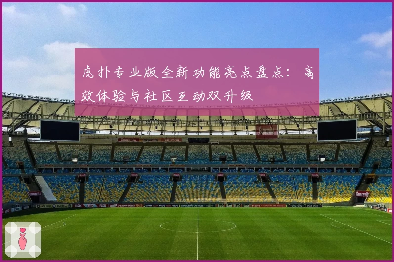 虎扑专业版全新功能亮点盘点：高效体验与社区互动双升级