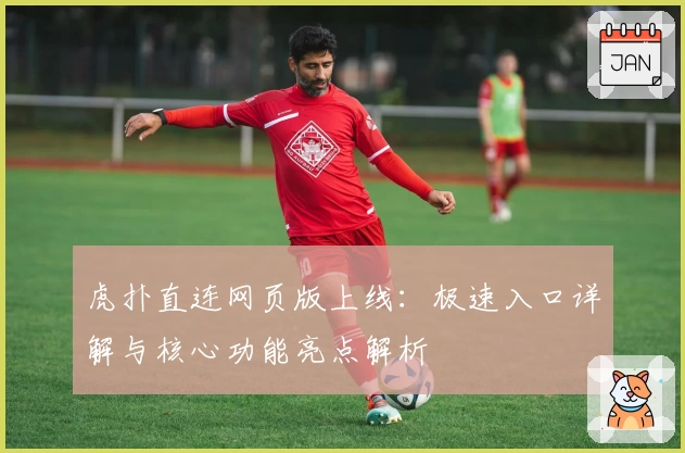 虎扑直连网页版上线：极速入口详解与核心功能亮点解析