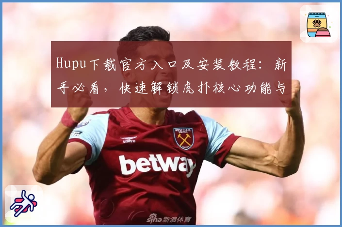 Hupu下载官方入口及安装教程：新手必看，快速解锁虎扑核心功能与社区体验