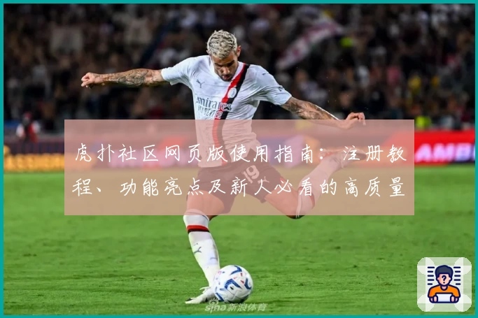 虎扑社区网页版使用指南：注册教程、功能亮点及新人必看的高质量测评