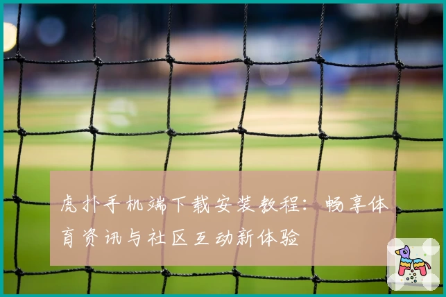 虎扑手机端下载安装教程：畅享体育资讯与社区互动新体验