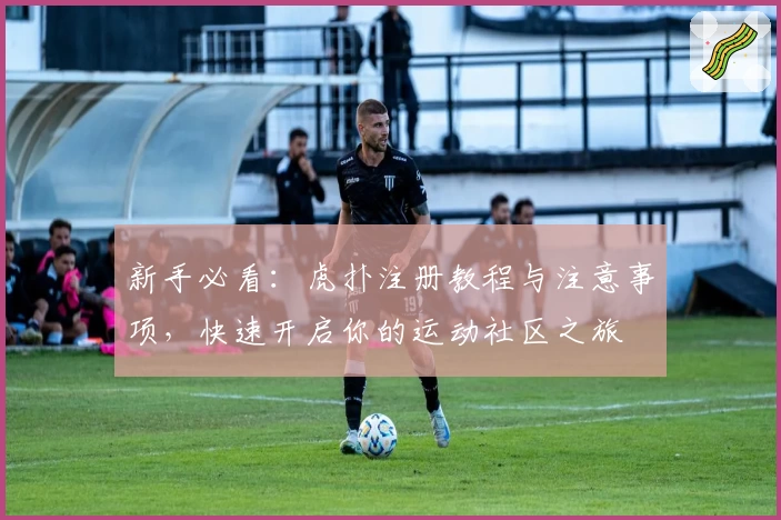 新手必看：虎扑注册教程与注意事项，快速开启你的运动社区之旅
