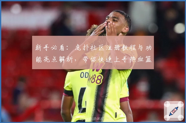 新手必看：虎扑社区注册教程与功能亮点解析，带你快速上手热血篮球迷必备平台