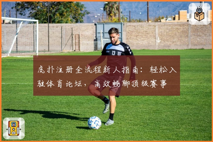 虎扑注册全流程新人指南：轻松入驻体育论坛，高效畅聊顶级赛事