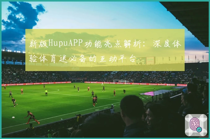 新版HupuAPP功能亮点解析：深度体验体育迷必备的互动平台