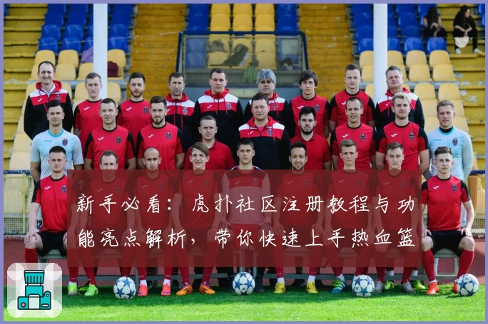 新手必看：虎扑社区注册教程与功能亮点解析，带你快速上手热血篮球迷必备平台