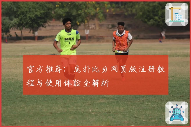 官方推荐：虎扑比分网页版注册教程与使用体验全解析