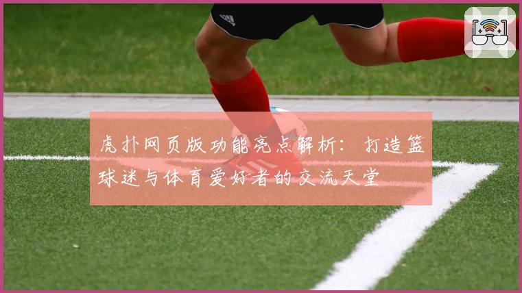 虎扑网页版功能亮点解析：打造篮球迷与体育爱好者的交流天堂