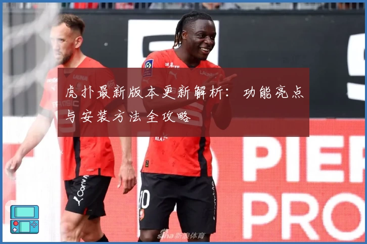 虎扑最新版本更新解析：功能亮点与安装方法全攻略