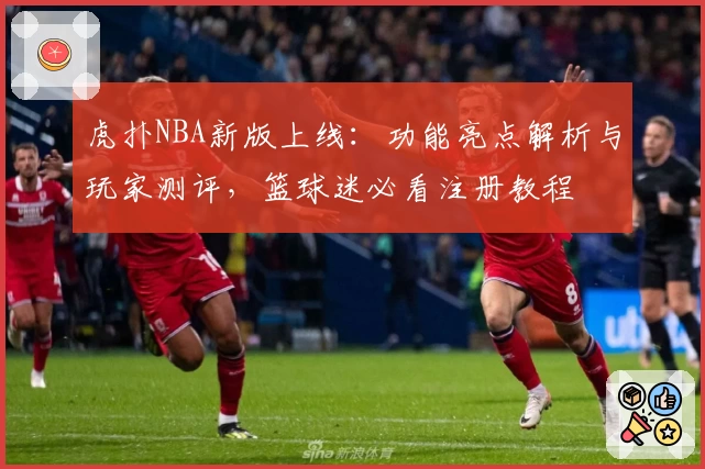 虎扑NBA新版上线：功能亮点解析与玩家测评，篮球迷必看注册教程