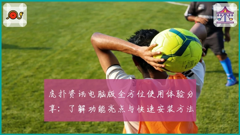 虎扑资讯电脑版全方位使用体验分享：了解功能亮点与快速安装方法