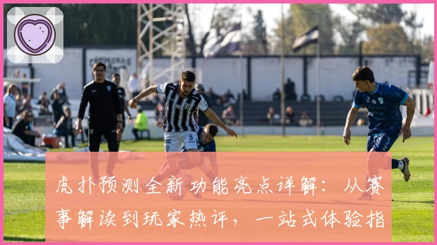 虎扑预测全新功能亮点详解：从赛事解读到玩家热评，一站式体验指南