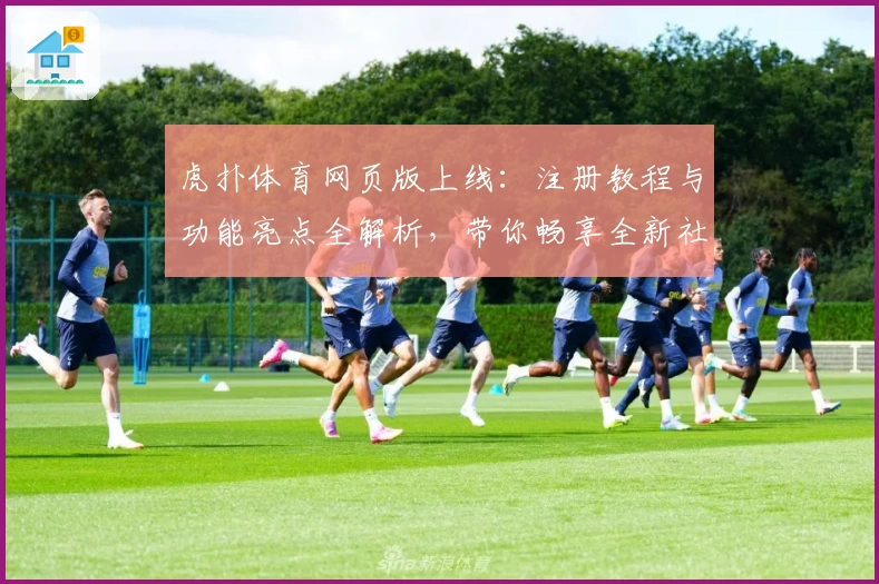 虎扑体育网页版上线：注册教程与功能亮点全解析，带你畅享全新社区体验