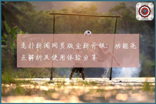虎扑新闻网页版全新升级：功能亮点解析及使用体验分享