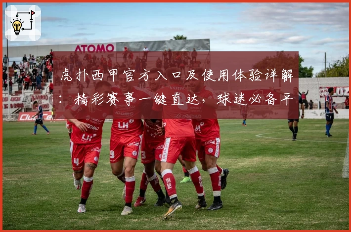 虎扑西甲官方入口及使用体验详解：精彩赛事一键直达，球迷必备平台