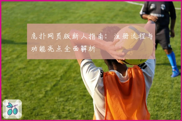 虎扑网页版新人指南：注册流程与功能亮点全面解析
